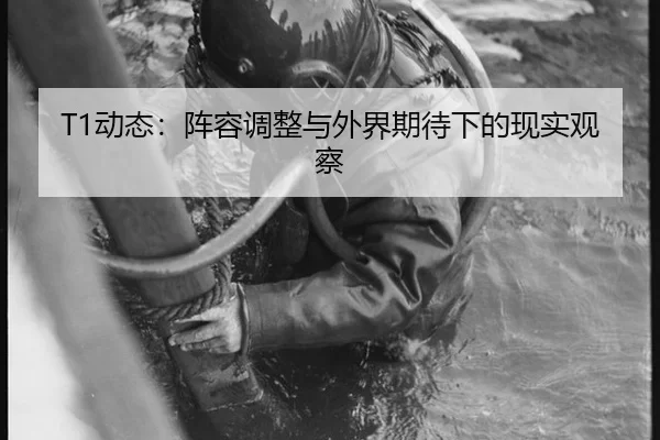 T1动态：阵容调整与外界期待下的现实观察